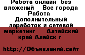 Работа онлайн, без вложений. - Все города Работа » Дополнительный заработок и сетевой маркетинг   . Алтайский край,Алейск г.